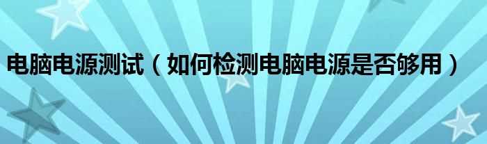 怎么检测电脑电源是否够用_电脑电源测试?(电脑电源测试)