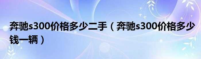 奔驰s300价格多少钱一辆_奔驰s300价格多少二手?(奔驰s300报价)