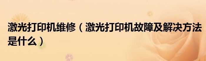 激光打印机故障及解决办法步骤是什么_激光打印机维修?(激光打印机维修)