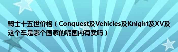 Conquest及Vehicles及Knight及XV及这个车是哪个国家的呢国内有卖吗?骑士十五世价格?(conquest knight xv)