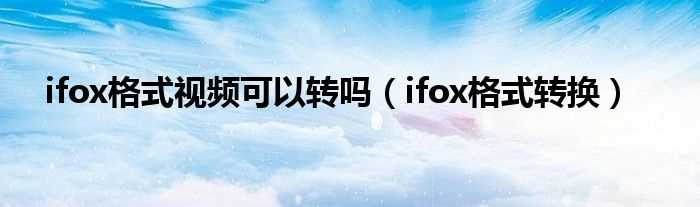 ifox格式转换_ifox格式视频可以转吗?(ifox格式转换)