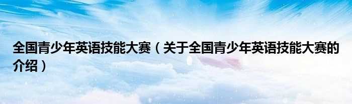 关于全国青少年英语技能大赛的介绍_全国青少年英语技能大赛(全国青少年英语技能大赛)