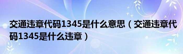 交通违章代码1345是什么违章_交通违章代码1345是什么意思?(1345违章代码查询)