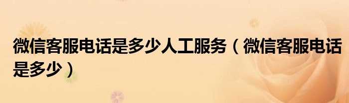 微信客服电话是多少_微信客服电话是多少人工服务?(微信人工客服电话)