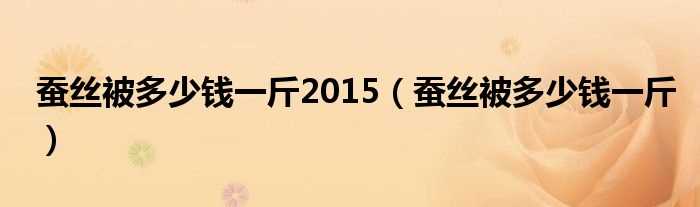 蚕丝被多少钱一斤_蚕丝被多少钱一斤2015?(蚕丝被要多少钱)