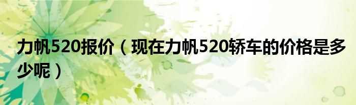 现在力帆520轿车的价格是多少呢_力帆520报价?(力帆520价格)