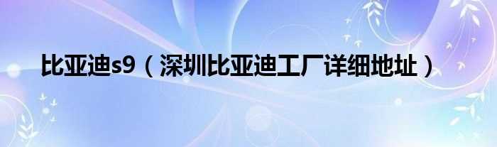 深圳比亚迪工厂详细地址_比亚迪s9(比亚迪s9)