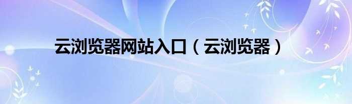 云浏览器_云浏览器网站入口(云浏览器)