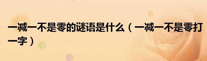 一减一不是零打一字_一减一不是零的谜语是什么?(一减一不是零)