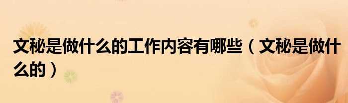 文秘是做什么的_文秘是做什么的工作内容有哪些?(文秘主要做什么工作)