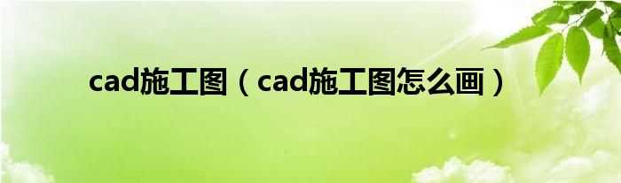 cad施工图怎么画_cad施工图?(cad施工图)