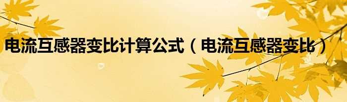 电流互感器变比_电流互感器变比计算公式(电流互感器变比)