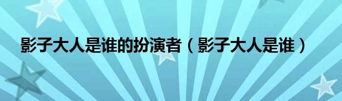 影子大人是谁_影子大人是谁的扮演者(影子大人是谁)