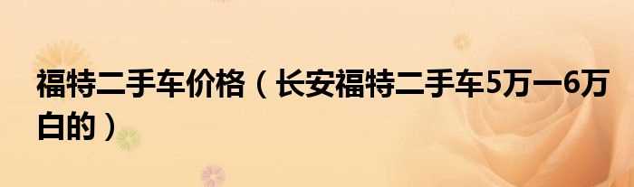 长安福特二手车5万一6万白的_福特二手车价格(二手长安福特)