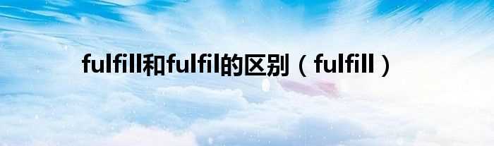 fulfill_fulfill和fulfil的区别(fulfill)