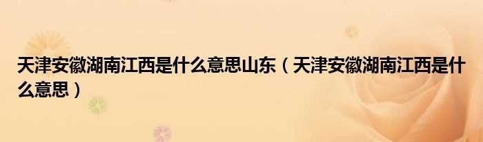 天津安徽湖南江西是什么意思_天津安徽湖南江西是什么意思山东?(天津安徽湖南江西什么意思)