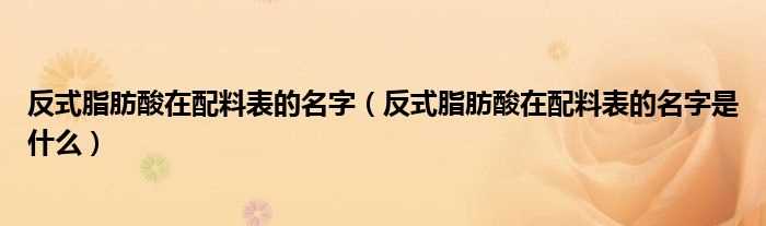 反式脂肪酸在配料表的名字是什么_反式脂肪酸在配料表的名字?(反式脂肪酸在配料表的名字)