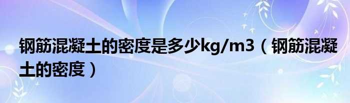 钢筋混凝土的密度_钢筋混凝土的密度是多少kg/m3?(钢筋混凝土的密度)