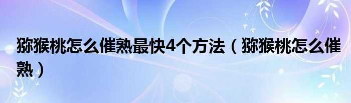 猕猴桃怎么催熟_猕猴桃怎么催熟最快4个方法?(猕猴桃怎么催熟)