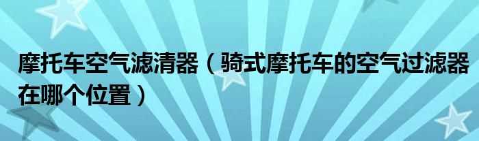 骑式摩托车的空气过滤器在哪个位置_摩托车空气滤清器?(摩托车空滤)