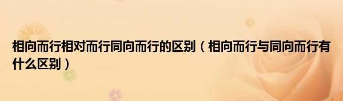 相向而行与同向而行有什么区别_相向而行相对而行同向而行的区别?(相向而行)