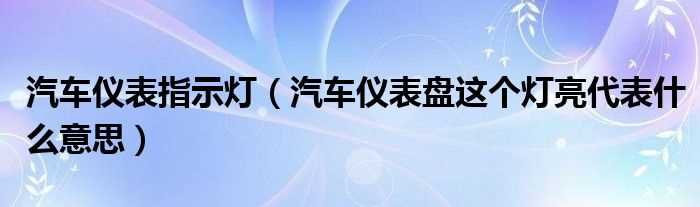 汽车仪表盘这个灯亮代表什么意思_汽车仪表指示灯?(汽车仪表盘的各种指示灯代表什么)