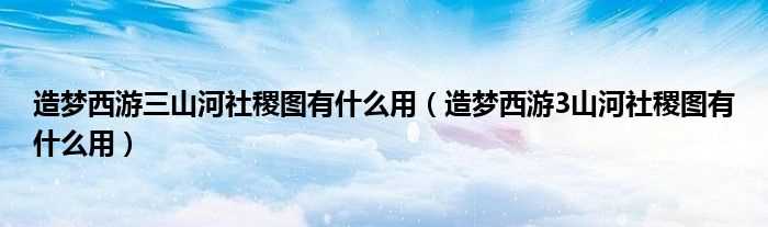 造梦西游3山河社稷图有什么作用_造梦西游三山河社稷图有什么作用?(造梦西游3山河社稷图)