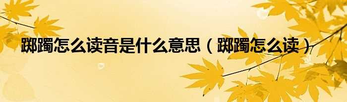 踯躅怎么读_踯躅怎么读音是什么意思?(踯躅怎么读)