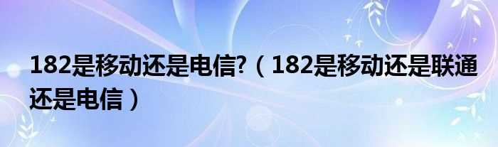 182是移动还是联通还是电信_182是移动还是电信?(182)