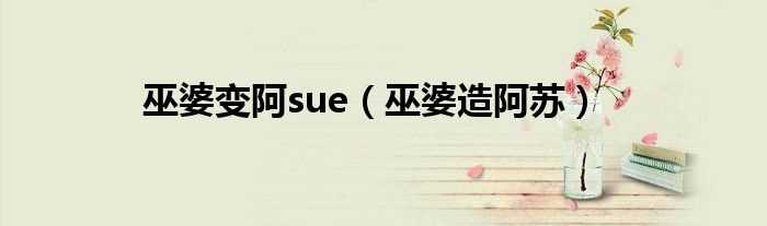 巫婆造阿苏_巫婆变阿sue(巫婆变阿sue)