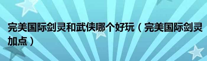 完美国际剑灵加点_完美国际剑灵和武侠哪个好玩?(完美国际剑灵加点)