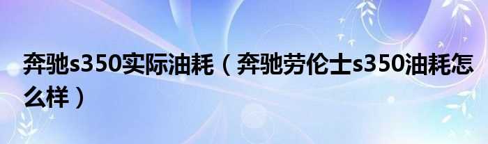 奔驰劳伦士s350油耗怎么样_奔驰s350实际油耗?(奔驰s350油耗)