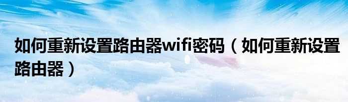 怎么重新设置路由器_怎么重新设置路由器wifi密码?(路由器怎样重新设置wifi密码)