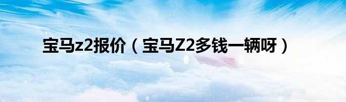 宝马Z2多钱一辆呀_宝马z2报价(宝马z2报价)