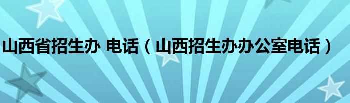 山西招生办办公室电话_山西省招生办_电话(山西省招生办电话)