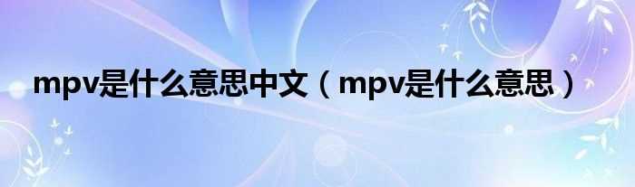 mpv是什么意思_mpv是什么意思中文?(mpv)