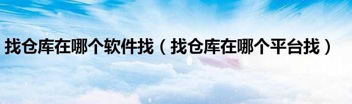 找仓库在哪个平台找_找仓库在哪个软件找?(哪里有仓库仓储)