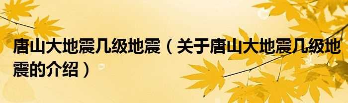 关于唐山大地震几级地震的介绍_唐山大地震几级地震?(唐山大地震几级地震)