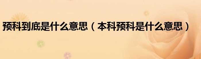 本科预科是什么意思_预科到底是什么意思?(预科是什么意思?)