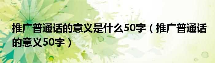 推广普通话的意义50字_推广普通话的意义是什么50字?(推广普通话的意义50字)