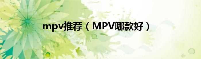 MPV哪款好_mpv推荐?(mpv推荐)