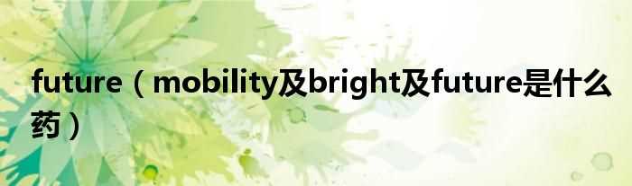 mobility及bright及future是什么药_future?(future mobility)