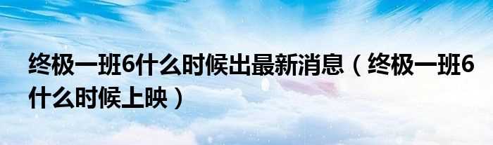 终极一班6什么时候上映_终极一班6什么时候出最新消息?(终极一班6)