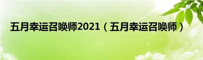 五月幸运召唤师_五月幸运召唤师2021(幸运召唤师五月)