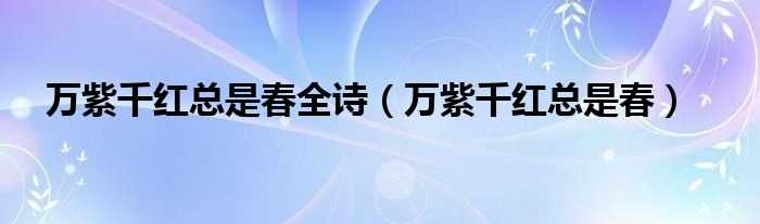 万紫千红总是春_万紫千红总是春全诗(万紫千红总是春)