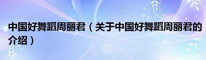 关于中国好舞蹈周丽君的介绍_中国好舞蹈周丽君(中国好舞蹈周丽君)