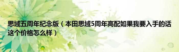 本田思域5周年高配如果我要入手的话这个价格怎么样_思域五周年纪念版?(思域五周年纪念版)