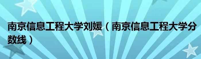 南京信息工程大学分数线_南京信息工程大学刘媛(南京信息工程大学刘媛)