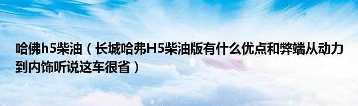 长城哈弗H5柴油版有什么优点和弊端从动力到内饰听说这车很省_哈佛h5柴油?(哈弗h5柴油版)