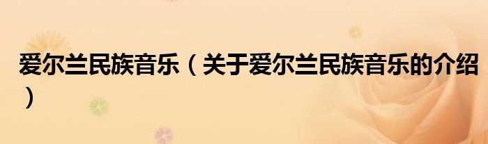 关于爱尔兰民族音乐的介绍_爱尔兰民族音乐(爱尔兰民族音乐)